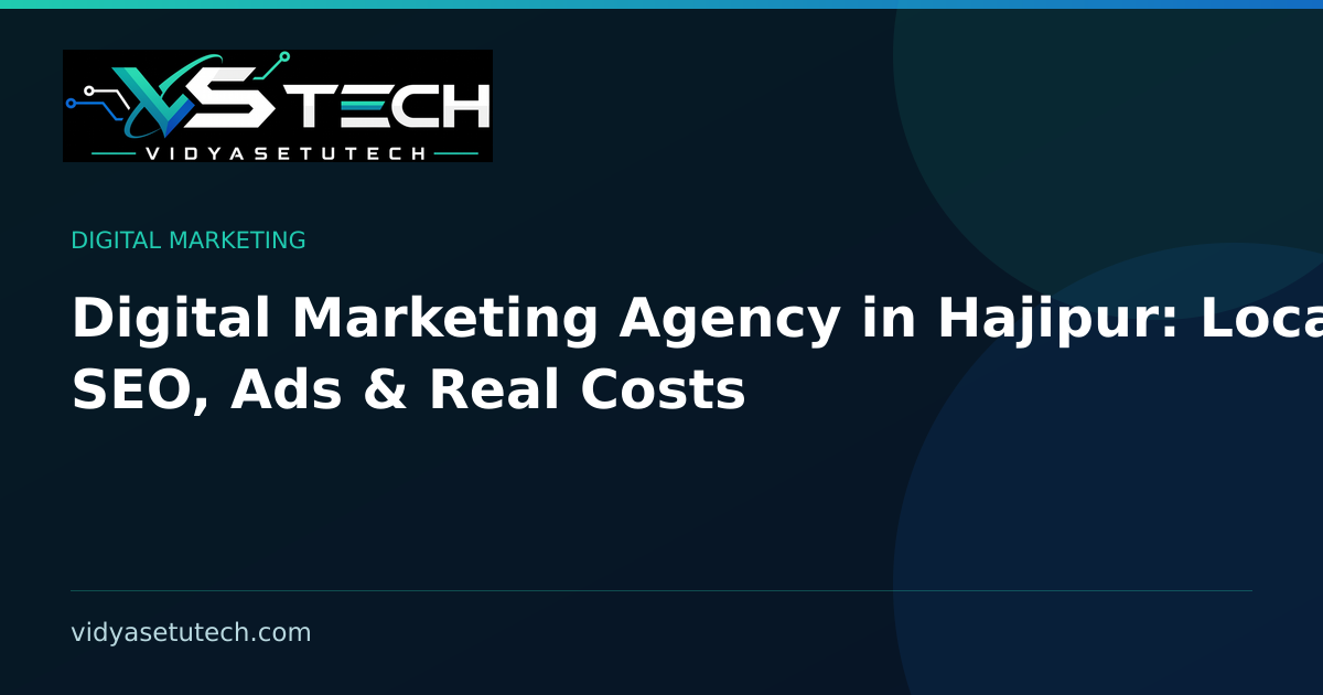 Digital Marketing Agency in Hajipur: Local SEO, Ads & Real Costs